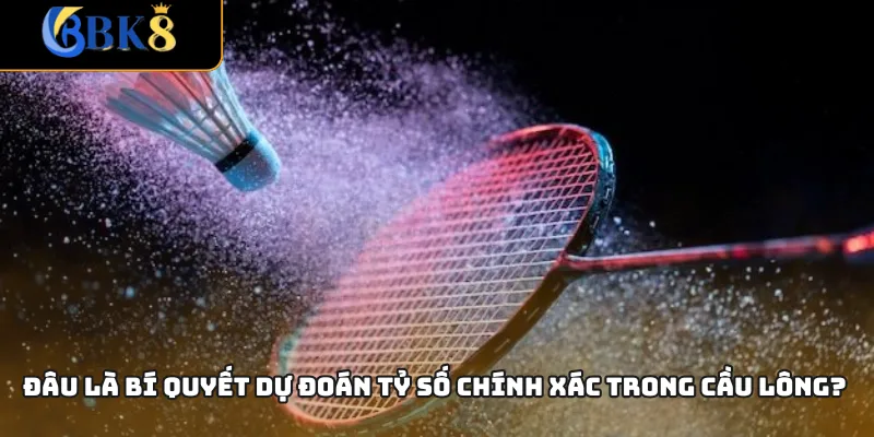 Đâu là bí quyết dự đoán tỷ số chính xác trong cầu lông?
