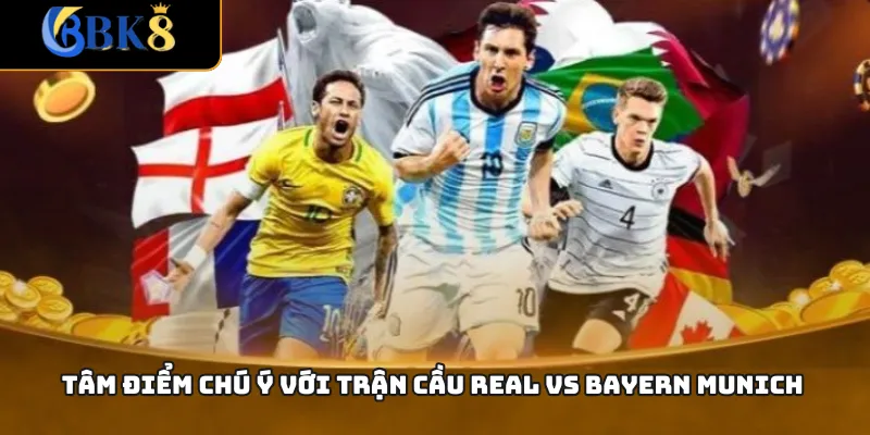 Tâm điểm chú ý với trận cầu Real vs Bayern Munich